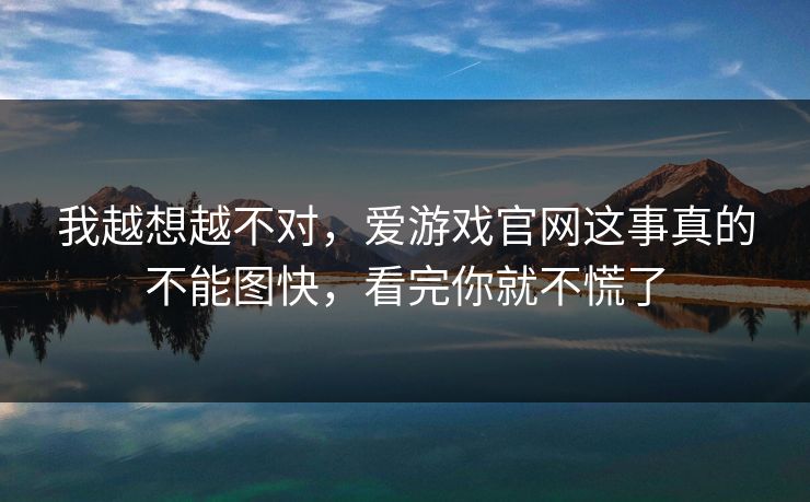 我越想越不对，爱游戏官网这事真的不能图快，看完你就不慌了