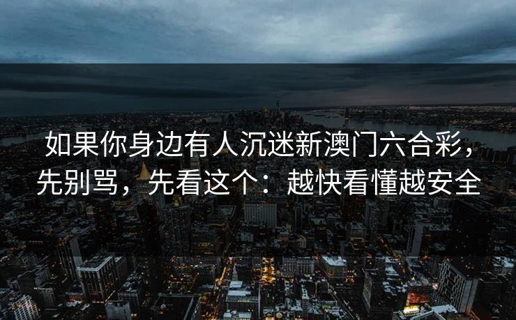 如果你身边有人沉迷新澳门六合彩，先别骂，先看这个：越快看懂越安全