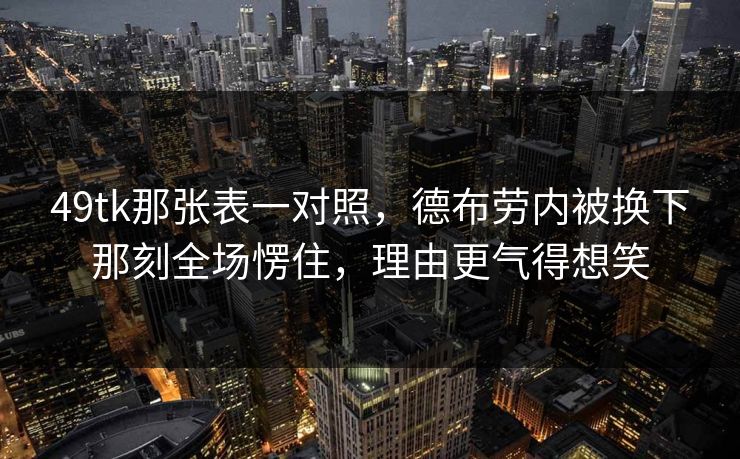 49tk那张表一对照,德布劳内被换下那刻全场愣住,理由更气得想笑 49tk那张表一对照,德布劳内被换下那刻全场愣住,理由更气得想笑