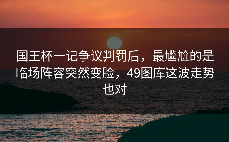 国王杯一记争议判罚后，最尴尬的是临场阵容突然变脸，49图库这波走势也对