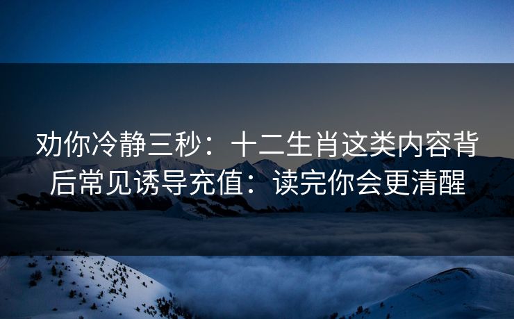 劝你冷静三秒：十二生肖这类内容背后常见诱导充值：读完你会更清醒