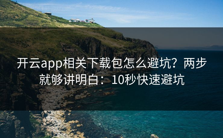 开云app相关下载包怎么避坑？两步就够讲明白：10秒快速避坑