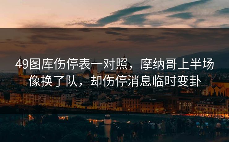 49图库伤停表一对照，摩纳哥上半场像换了队，却伤停消息临时变卦