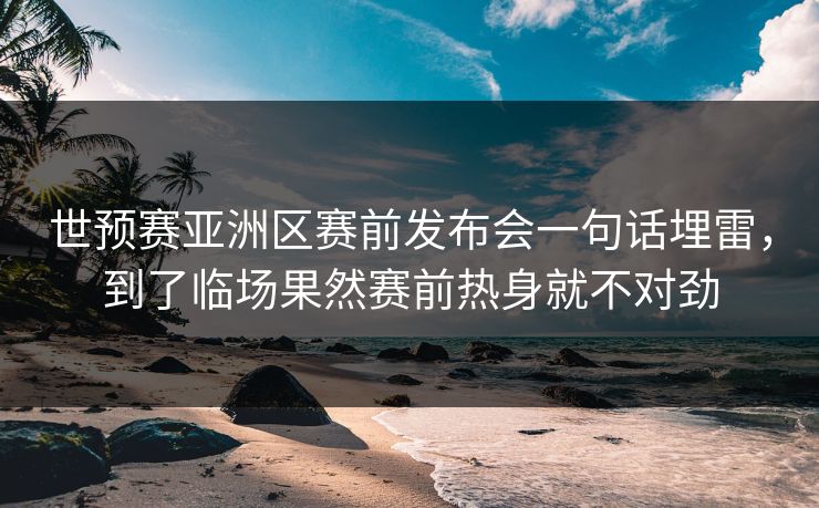 世预赛亚洲区赛前发布会一句话埋雷，到了临场果然赛前热身就不对劲