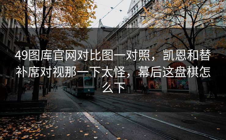 49图库官网对比图一对照，凯恩和替补席对视那一下太怪，幕后这盘棋怎么下
