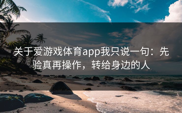 关于爱游戏体育app我只说一句：先验真再操作，转给身边的人