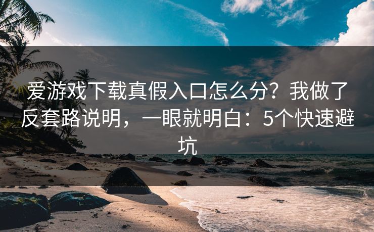 爱游戏下载真假入口怎么分？我做了反套路说明，一眼就明白：5个快速避坑