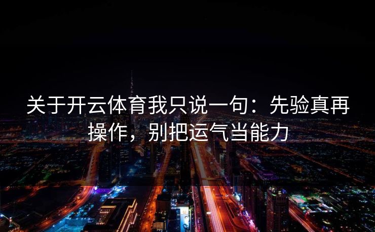 关于开云体育我只说一句：先验真再操作，别把运气当能力
