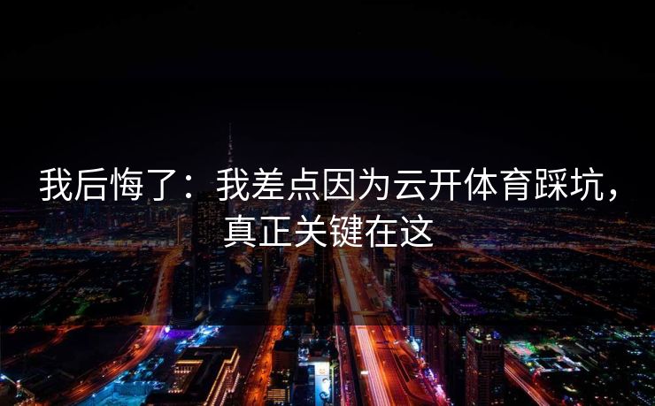 我后悔了：我差点因为云开体育踩坑，真正关键在这