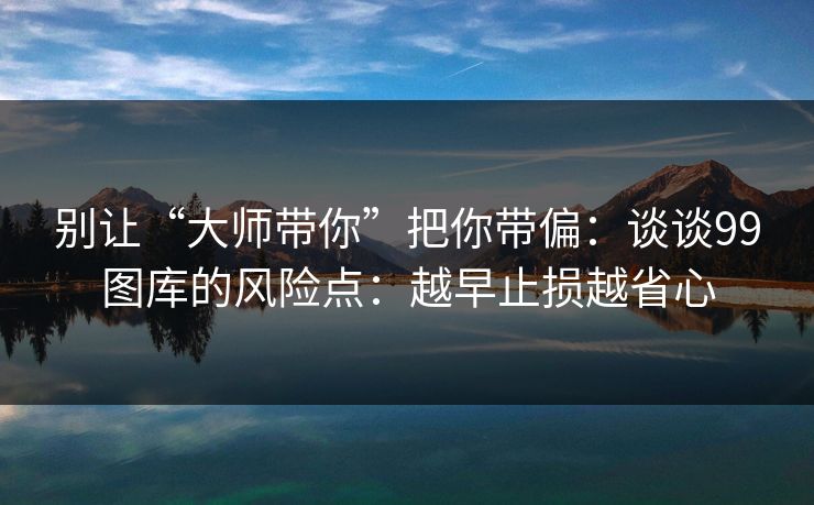 别让“大师带你”把你带偏：谈谈99图库的风险点：越早止损越省心