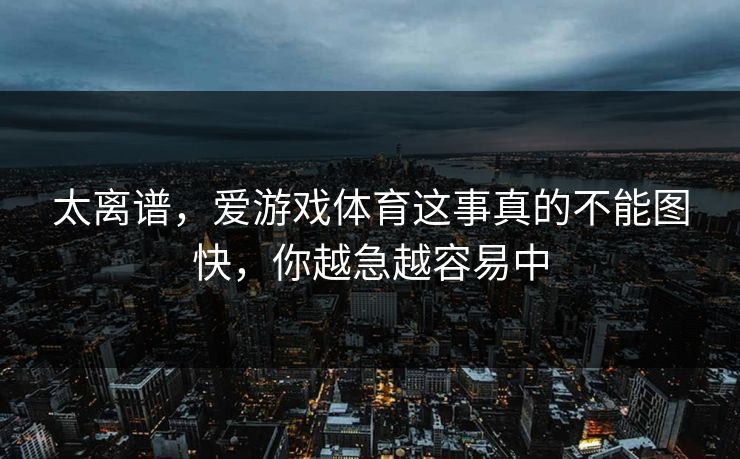 太离谱,爱游戏体育这事真的不能图快,你越急越容易中 太离谱,爱游戏体育这事真的不能图快,你越急越容易中