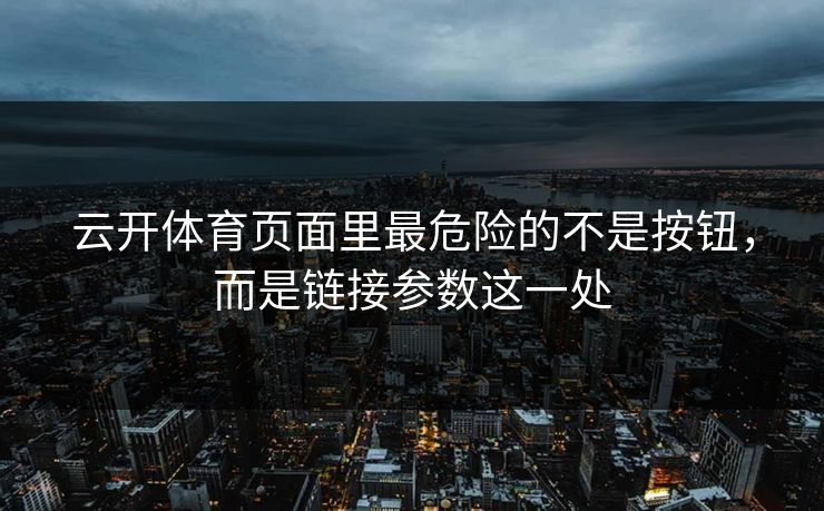 云开体育页面里最危险的不是按钮,而是链接参数这一处 云开体育页面里最危险的不是按钮,而是链接参数这一处