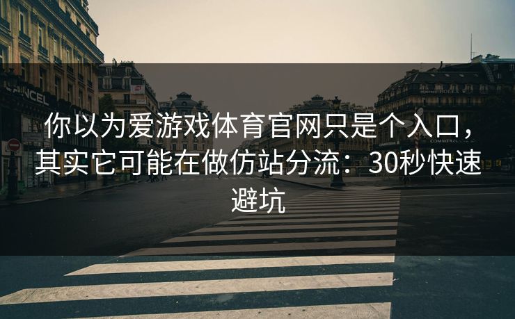 你以为爱游戏体育官网只是个入口,其实它可能在做仿站分流:30秒快速避坑 你以为爱游戏体育官网只是个入口,其实它可能在做仿站分流:30秒快速避坑