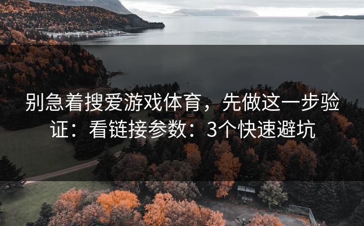 别急着搜爱游戏体育，先做这一步验证：看链接参数：3个快速避坑