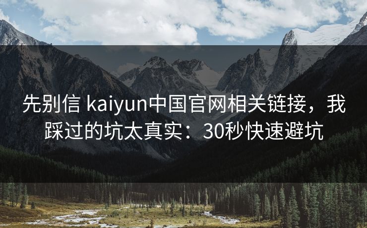 先别信 kaiyun中国官网相关链接,我踩过的坑太真实:30秒快速避坑 先别信 kaiyun中国官网相关链接,我踩过的坑太真实:30秒快速避坑