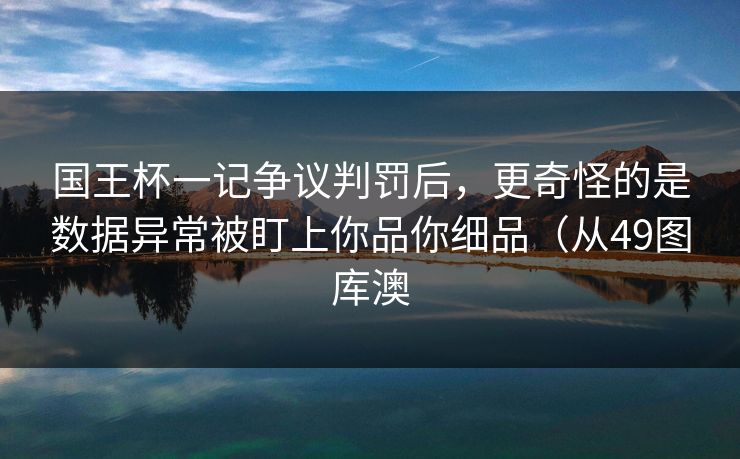 国王杯一记争议判罚后,更奇怪的是数据异常被盯上你品你细品(从49图库澳 国王杯一记争议判罚后,更奇怪的是数据异常被盯上你品你细品(从49图库澳