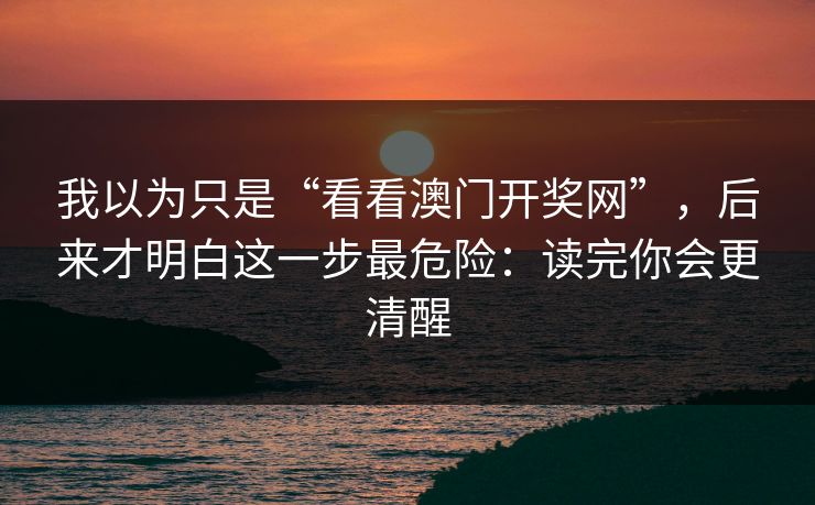 我以为只是“看看澳门开奖网”,后来才明白这一步最危险:读完你会更清醒 我以为只是“看看澳门开奖网”,后来才明白这一步最危险:读完你会更清醒
