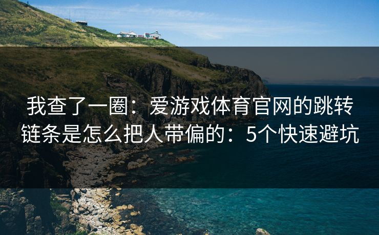 我查了一圈:爱游戏体育官网的跳转链条是怎么把人带偏的:5个快速避坑 我查了一圈:爱游戏体育官网的跳转链条是怎么把人带偏的:5个快速避坑