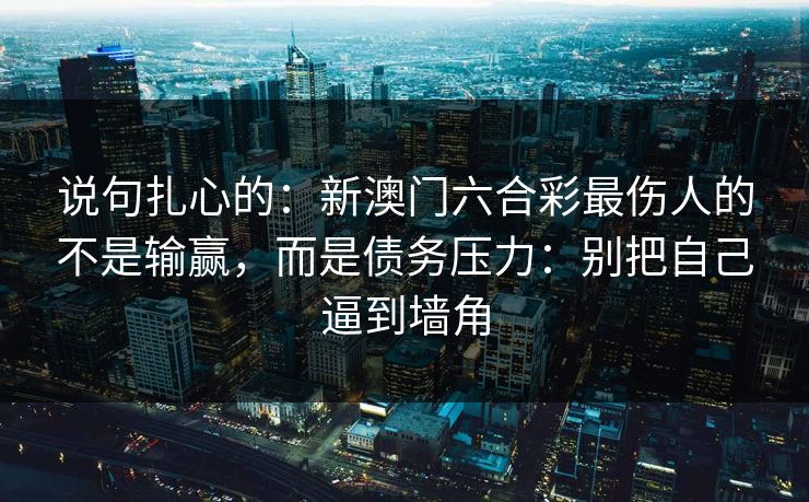 说句扎心的:新澳门六合彩最伤人的不是输赢,而是债务压力:别把自己逼到墙角 说句扎心的:新澳门六合彩最伤人的不是输赢,而是债务压力:别把自己逼到墙角