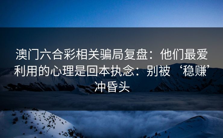 澳门六合彩相关骗局复盘:他们最爱利用的心理是回本执念:别被‘稳赚’冲昏头 澳门六合彩相关骗局复盘:他们最爱利用的心理是回本执念:别被‘稳赚’冲昏头