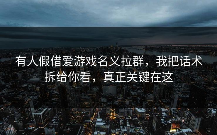 有人假借爱游戏名义拉群，我把话术拆给你看，真正关键在这
