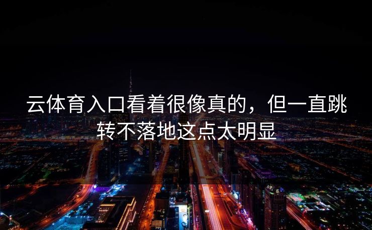 云体育入口看着很像真的,但一直跳转不落地这点太明显 云体育入口看着很像真的,但一直跳转不落地这点太明显