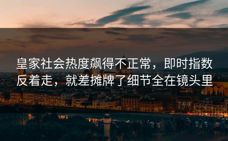 皇家社会热度飙得不正常,即时指数反着走,就差摊牌了细节全在镜头里 皇家社会热度飙得不正常,即时指数反着走,就差摊牌了细节全在镜头里