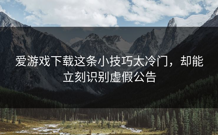 爱游戏下载这条小技巧太冷门，却能立刻识别虚假公告