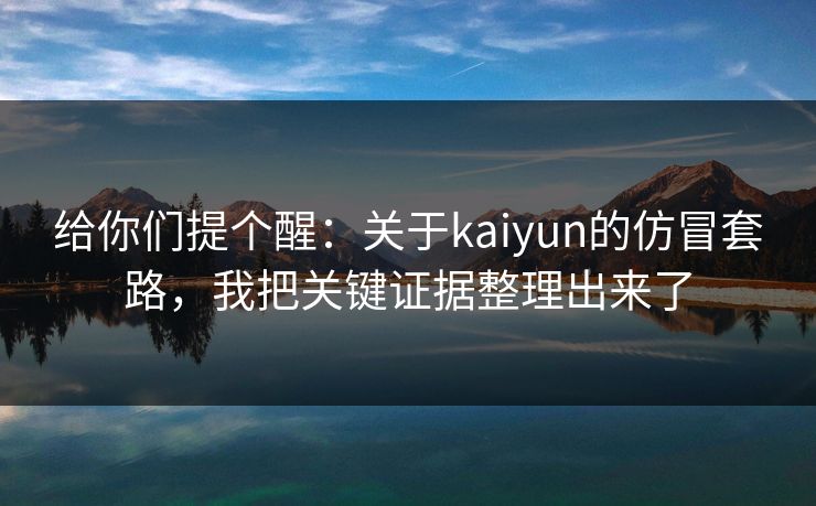 给你们提个醒:关于kaiyun的仿冒套路,我把关键证据整理出来了 给你们提个醒:关于kaiyun的仿冒套路,我把关键证据整理出来了
