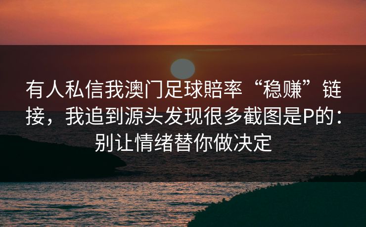 有人私信我澳门足球賠率“稳赚”链接,我追到源头发现很多截图是P的:别让情绪替你做决定 有人私信我澳门足球賠率“稳赚”链接,我追到源头发现很多截图是P的:别让情绪替你做决定