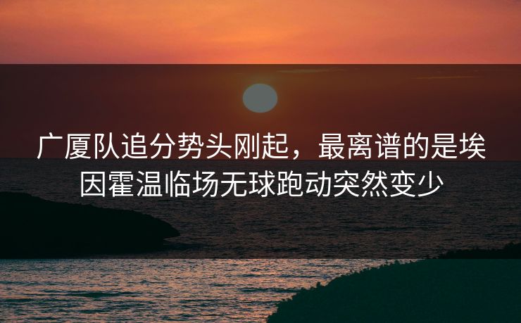 广厦队追分势头刚起,最离谱的是埃因霍温临场无球跑动突然变少 广厦队追分势头刚起,最离谱的是埃因霍温临场无球跑动突然变少