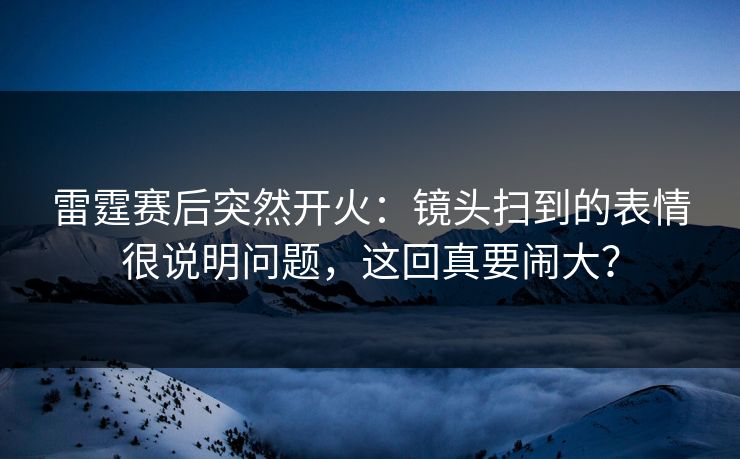 雷霆赛后突然开火:镜头扫到的表情很说明问题,这回真要闹大? 雷霆赛后突然开火:镜头扫到的表情很说明问题,这回真要闹大?