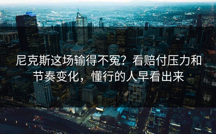 尼克斯这场输得不冤?看赔付压力和节奏变化,懂行的人早看出来 尼克斯这场输得不冤?看赔付压力和节奏变化,懂行的人早看出来