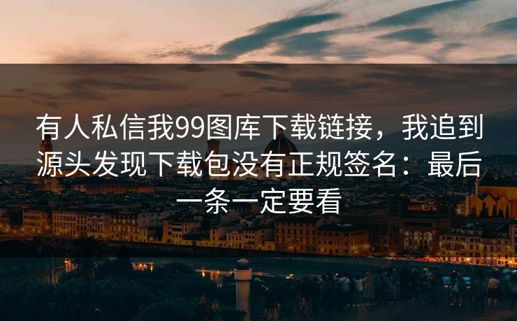 有人私信我99图库下载链接,我追到源头发现下载包没有正规签名:最后一条一定要看 有人私信我99图库下载链接,我追到源头发现下载包没有正规签名:最后一条一定要看