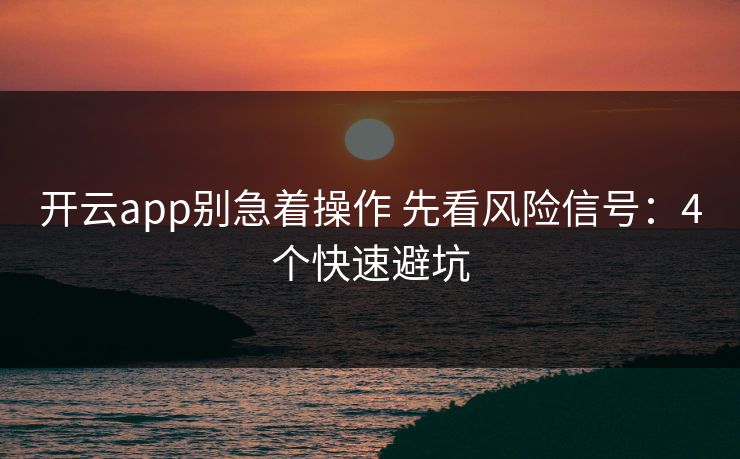 开云app别急着操作 先看风险信号:4个快速避坑 开云app别急着操作 先看风险信号:4个快速避坑