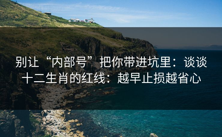 别让“内部号”把你带进坑里:谈谈十二生肖的红线:越早止损越省心 别让“内部号”把你带进坑里:谈谈十二生肖的红线:越早止损越省心