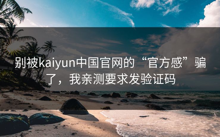 别被kaiyun中国官网的“官方感”骗了,我亲测要求发验证码 别被kaiyun中国官网的“官方感”骗了,我亲测要求发验证码