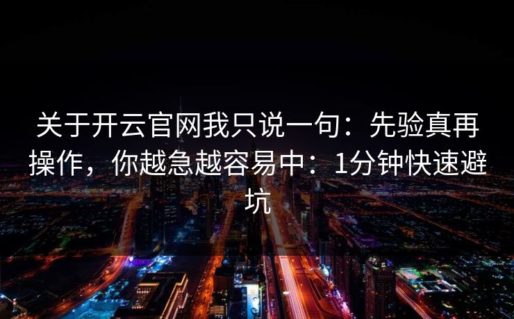关于开云官网我只说一句：先验真再操作，你越急越容易中：1分钟快速避坑