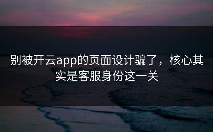 别被开云app的页面设计骗了，核心其实是客服身份这一关