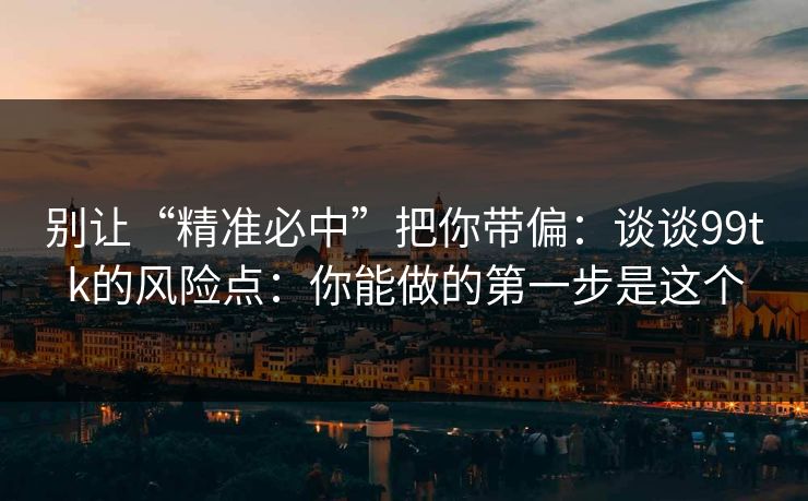 别让“精准必中”把你带偏:谈谈99tk的风险点:你能做的第一步是这个 别让“精准必中”把你带偏:谈谈99tk的风险点:你能做的第一步是这个