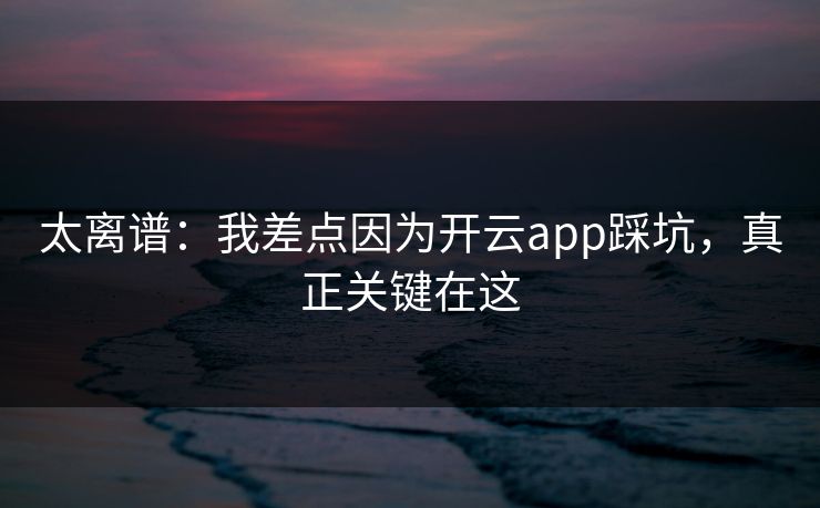 太离谱:我差点因为开云app踩坑,真正关键在这 太离谱:我差点因为开云app踩坑,真正关键在这