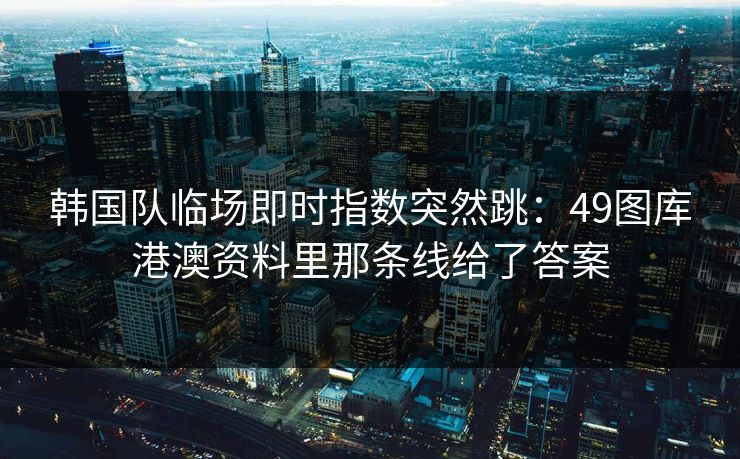 韩国队临场即时指数突然跳:49图库港澳资料里那条线给了答案 韩国队临场即时指数突然跳:49图库港澳资料里那条线给了答案