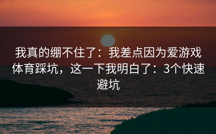 我真的绷不住了:我差点因为爱游戏体育踩坑,这一下我明白了:3个快速避坑 我真的绷不住了:我差点因为爱游戏体育踩坑,这一下我明白了:3个快速避坑