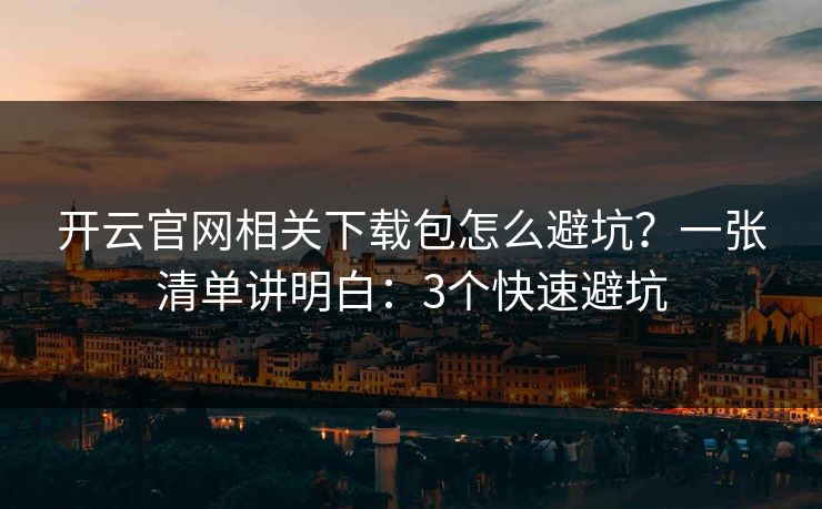 开云官网相关下载包怎么避坑?一张清单讲明白:3个快速避坑 开云官网相关下载包怎么避坑?一张清单讲明白:3个快速避坑