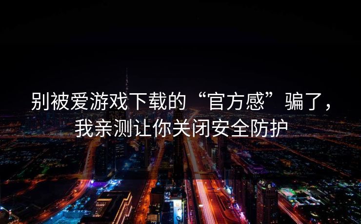 别被爱游戏下载的“官方感”骗了，我亲测让你关闭安全防护