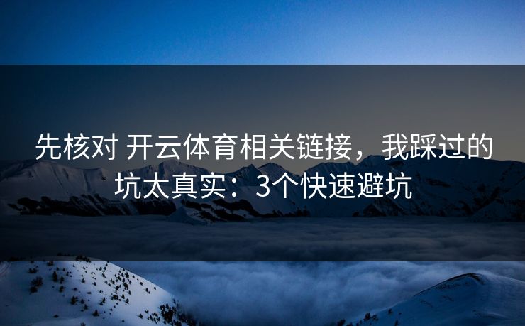 先核对 开云体育相关链接,我踩过的坑太真实:3个快速避坑 先核对 开云体育相关链接,我踩过的坑太真实:3个快速避坑
