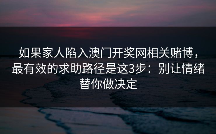 如果家人陷入澳门开奖网相关赌博,最有效的求助路径是这3步:别让情绪替你做决定 如果家人陷入澳门开奖网相关赌博,最有效的求助路径是这3步:别让情绪替你做决定